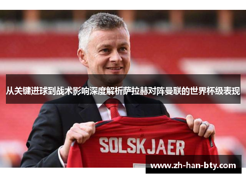 从关键进球到战术影响深度解析萨拉赫对阵曼联的世界杯级表现 从关键进球到战术影响深度解析萨拉赫对阵曼联的世界杯级表现