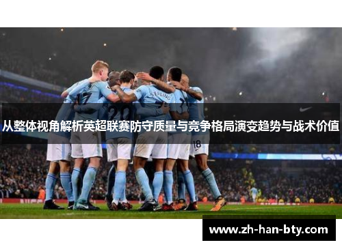 从整体视角解析英超联赛防守质量与竞争格局演变趋势与战术价值 从整体视角解析英超联赛防守质量与竞争格局演变趋势与战术价值