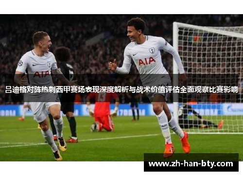 吕迪格对阵热刺西甲赛场表现深度解析与战术价值评估全面观察比赛影响 吕迪格对阵热刺西甲赛场表现深度解析与战术价值评估全面观察比赛影响
