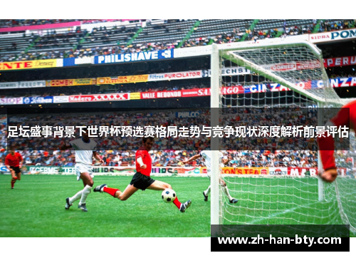 足坛盛事背景下世界杯预选赛格局走势与竞争现状深度解析前景评估 足坛盛事背景下世界杯预选赛格局走势与竞争现状深度解析前景评估