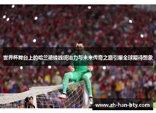 世界杯舞台上的哈兰德锋线统治力与未来传奇之路引爆全球期待想象 世界杯舞台上的哈兰德锋线统治力与未来传奇之路引爆全球期待想象