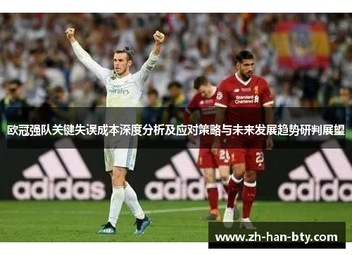 欧冠强队关键失误成本深度分析及应对策略与未来发展趋势研判展望 欧冠强队关键失误成本深度分析及应对策略与未来发展趋势研判展望