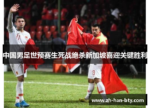 中国男足世预赛生死战绝杀新加坡喜迎关键胜利