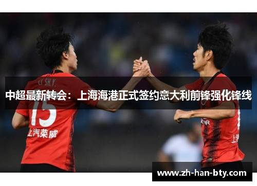 中超最新转会:上海海港正式签约意大利前锋强化锋线 中超最新转会:上海海港正式签约意大利前锋强化锋线