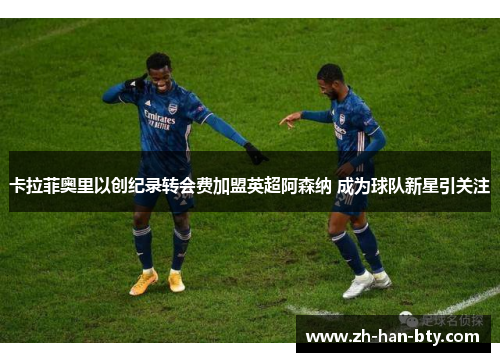 卡拉菲奥里以创纪录转会费加盟英超阿森纳 成为球队新星引关注