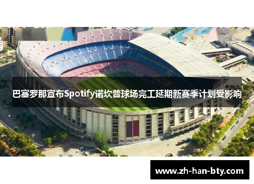 巴塞罗那宣布Spotify诺坎普球场完工延期新赛季计划受影响 巴塞罗那宣布Spotify诺坎普球场完工延期新赛季计划受影响