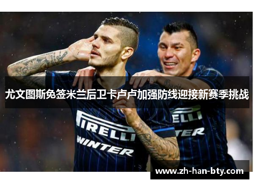 尤文图斯免签米兰后卫卡卢卢加强防线迎接新赛季挑战