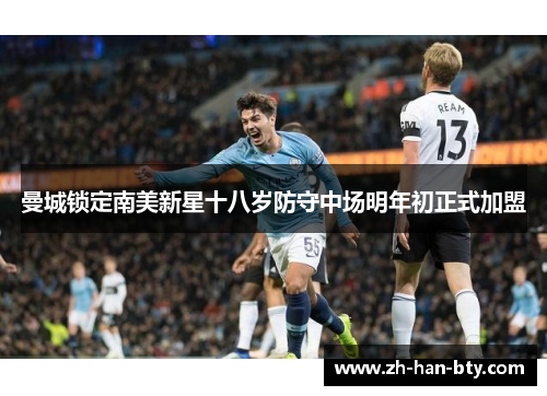 曼城锁定南美新星十八岁防守中场明年初正式加盟 曼城锁定南美新星十八岁防守中场明年初正式加盟