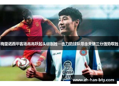 梅里诺西甲客场高高跃起头槌制胜一击力助球队带走关键三分强势取胜 梅里诺西甲客场高高跃起头槌制胜一击力助球队带走关键三分强势取胜