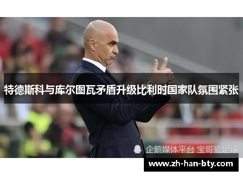 特德斯科与库尔图瓦矛盾升级比利时国家队氛围紧张 特德斯科与库尔图瓦矛盾升级比利时国家队氛围紧张