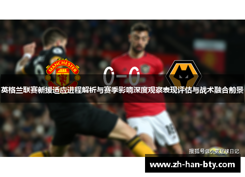 英格兰联赛新援适应进程解析与赛季影响深度观察表现评估与战术融合前景
