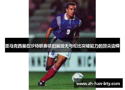 圣马克西曼在沙特联赛依旧展现无与伦比突破能力的顶尖边锋