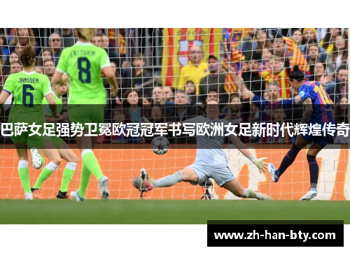 巴萨女足强势卫冕欧冠冠军书写欧洲女足新时代辉煌传奇