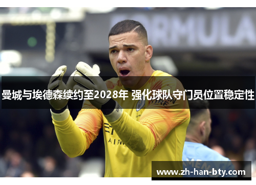 曼城与埃德森续约至2028年 强化球队守门员位置稳定性