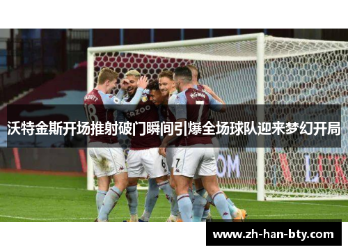 沃特金斯开场推射破门瞬间引爆全场球队迎来梦幻开局 沃特金斯开场推射破门瞬间引爆全场球队迎来梦幻开局