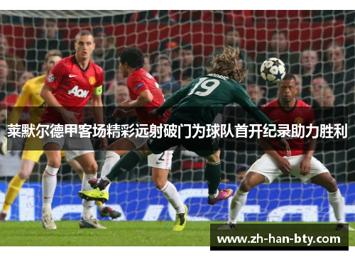 莱默尔德甲客场精彩远射破门为球队首开纪录助力胜利 莱默尔德甲客场精彩远射破门为球队首开纪录助力胜利