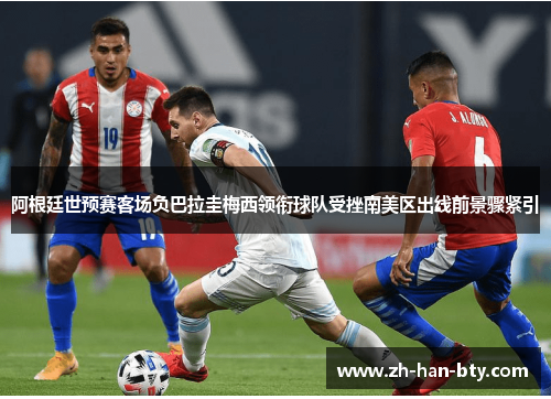 阿根廷世预赛客场负巴拉圭梅西领衔球队受挫南美区出线前景骤紧引 阿根廷世预赛客场负巴拉圭梅西领衔球队受挫南美区出线前景骤紧引
