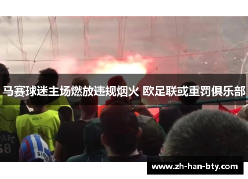 马赛球迷主场燃放违规烟火 欧足联或重罚俱乐部 马赛球迷主场燃放违规烟火 欧足联或重罚俱乐部
