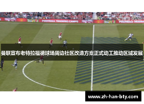 曼联宣布老特拉福德球场周边社区改造方案正式动工推动区域发展