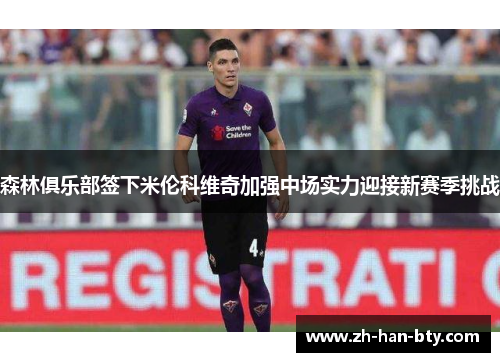 森林俱乐部签下米伦科维奇加强中场实力迎接新赛季挑战 森林俱乐部签下米伦科维奇加强中场实力迎接新赛季挑战