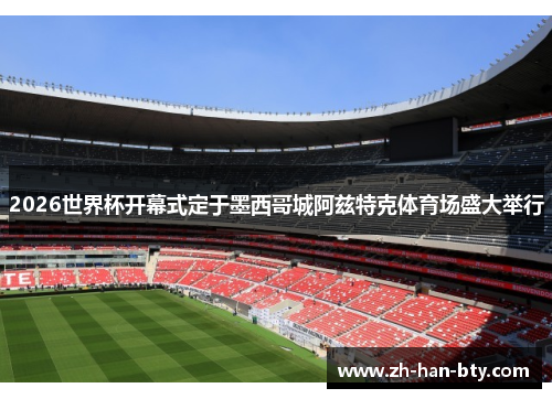 2026世界杯开幕式定于墨西哥城阿兹特克体育场盛大举行