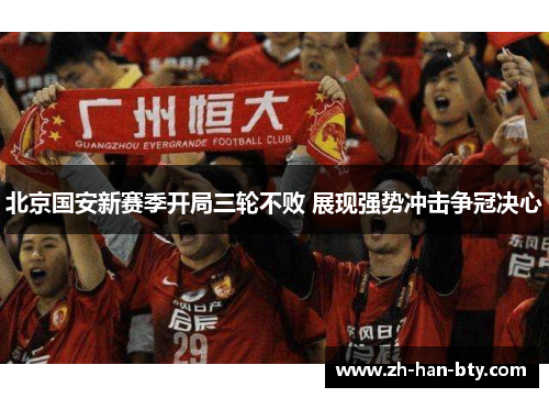 北京国安新赛季开局三轮不败 展现强势冲击争冠决心 北京国安新赛季开局三轮不败 展现强势冲击争冠决心