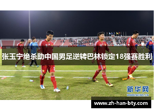 张玉宁绝杀助中国男足逆转巴林锁定18强赛胜利 张玉宁绝杀助中国男足逆转巴林锁定18强赛胜利