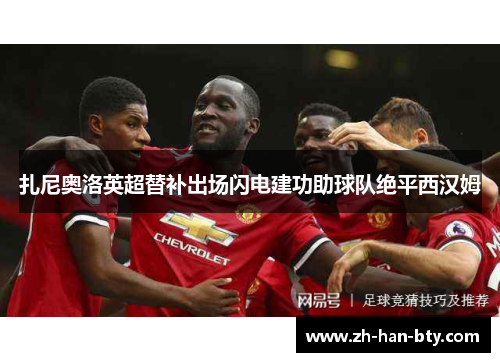 扎尼奥洛英超替补出场闪电建功助球队绝平西汉姆 扎尼奥洛英超替补出场闪电建功助球队绝平西汉姆