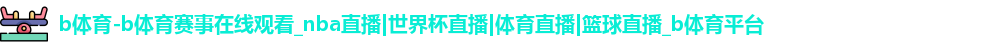 b体育-b体育赛事在线观看_nba直播|世界杯直播|体育直播|篮球直播_b体育平台